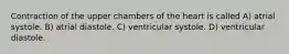 Contraction of the upper chambers of the heart is called A) atrial systole. B) atrial diastole. C) ventricular systole. D) ventricular diastole.