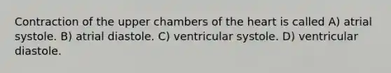 Contraction of the upper chambers of the heart is called A) atrial systole. B) atrial diastole. C) ventricular systole. D) ventricular diastole.