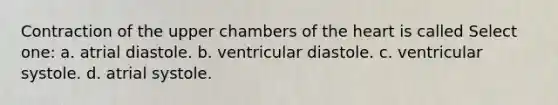 Contraction of the upper chambers of the heart is called Select one: a. atrial diastole. b. ventricular diastole. c. ventricular systole. d. atrial systole.