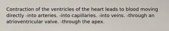 Contraction of the ventricles of <a href='https://www.questionai.com/knowledge/kya8ocqc6o-the-heart' class='anchor-knowledge'>the heart</a> leads to blood moving directly -into arteries. -into capillaries. -into veins. -through an atrioventricular valve. -through the apex.