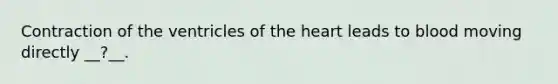 Contraction of the ventricles of <a href='https://www.questionai.com/knowledge/kya8ocqc6o-the-heart' class='anchor-knowledge'>the heart</a> leads to blood moving directly __?__.