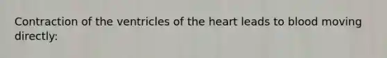 Contraction of the ventricles of the heart leads to blood moving directly: