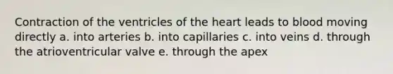 Contraction of the ventricles of the heart leads to blood moving directly a. into arteries b. into capillaries c. into veins d. through the atrioventricular valve e. through the apex