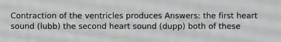 Contraction of the ventricles produces Answers: the first heart sound (lubb) the second heart sound (dupp) both of these