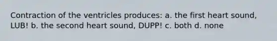 Contraction of the ventricles produces: a. the first heart sound, LUB! b. the second heart sound, DUPP! c. both d. none