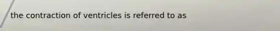 the contraction of ventricles is referred to as