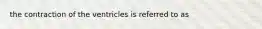 the contraction of the ventricles is referred to as