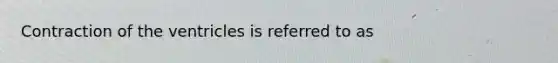 Contraction of the ventricles is referred to as