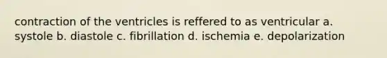 contraction of the ventricles is reffered to as ventricular a. systole b. diastole c. fibrillation d. ischemia e. depolarization