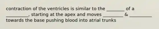 contraction of the ventricles is similar to the ________ of a __________, starting at the apex and moves _________ & __________ towards the base pushing blood into atrial trunks