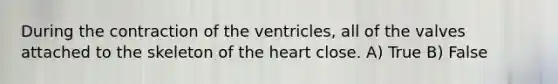 During the contraction of the ventricles, all of the valves attached to the skeleton of the heart close. A) True B) False