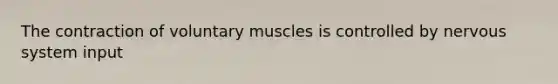 The contraction of voluntary muscles is controlled by nervous system input