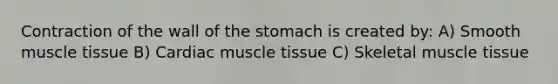 Contraction of the wall of the stomach is created by: A) Smooth muscle tissue B) Cardiac muscle tissue C) Skeletal muscle tissue