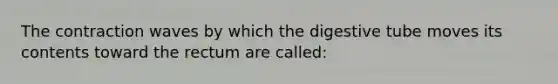 The contraction waves by which the digestive tube moves its contents toward the rectum are called: