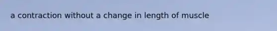 a contraction without a change in length of muscle