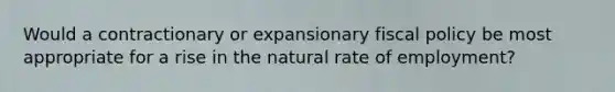 Would a contractionary or expansionary fiscal policy be most appropriate for a rise in the natural rate of employment?