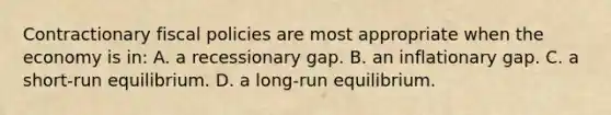 Contractionary fiscal policies are most appropriate when the economy is in: A. a recessionary gap. B. an inflationary gap. C. a short-run equilibrium. D. a long-run equilibrium.