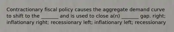 Contractionary <a href='https://www.questionai.com/knowledge/kPTgdbKdvz-fiscal-policy' class='anchor-knowledge'>fiscal policy</a> causes the aggregate demand curve to shift to the _______ and is used to close a(n) _______ gap. right; inflationary right; recessionary left; inflationary left; recessionary