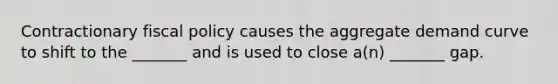 Contractionary fiscal policy causes the aggregate demand curve to shift to the _______ and is used to close a(n) _______ gap.