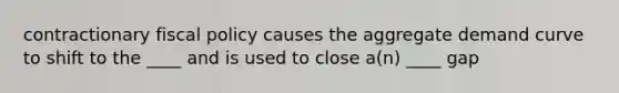 contractionary fiscal policy causes the aggregate demand curve to shift to the ____ and is used to close a(n) ____ gap