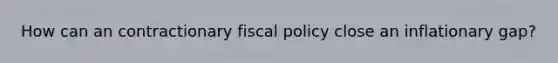 How can an contractionary fiscal policy close an inflationary gap?