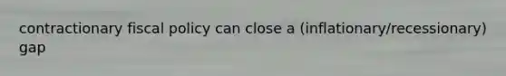 contractionary fiscal policy can close a (inflationary/recessionary) gap