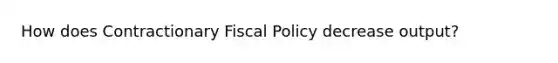 How does Contractionary Fiscal Policy decrease output?