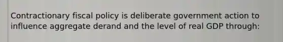 Contractionary fiscal policy is deliberate government action to influence aggregate derand and the level of real GDP through: