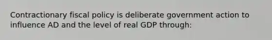 Contractionary fiscal policy is deliberate government action to influence AD and the level of real GDP through: