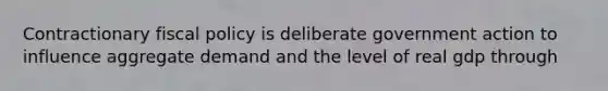 Contractionary fiscal policy is deliberate government action to influence aggregate demand and the level of real gdp through