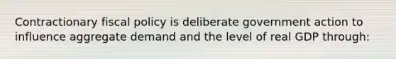 Contractionary fiscal policy is deliberate government action to influence aggregate demand and the level of real GDP through: