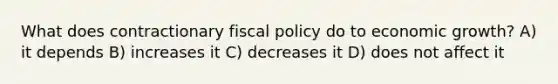 What does contractionary fiscal policy do to economic growth? A) it depends B) increases it C) decreases it D) does not affect it