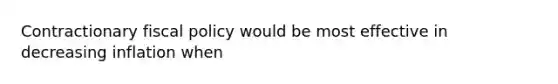 Contractionary fiscal policy would be most effective in decreasing inflation when