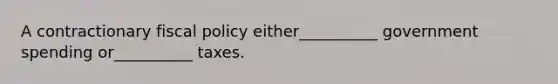 A contractionary fiscal policy either__________ government spending or__________ taxes.