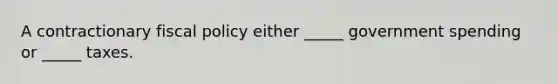 A contractionary fiscal policy either _____ government spending or _____ taxes.