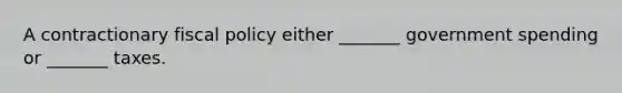 A contractionary <a href='https://www.questionai.com/knowledge/kPTgdbKdvz-fiscal-policy' class='anchor-knowledge'>fiscal policy</a> either _______ government spending or _______ taxes.