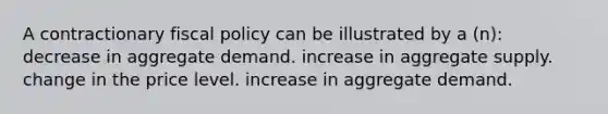 A contractionary fiscal policy can be illustrated by a (n): decrease in aggregate demand. increase in aggregate supply. change in the price level. increase in aggregate demand.