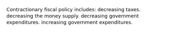 Contractionary fiscal policy includes: decreasing taxes. decreasing the money supply. decreasing government expenditures. increasing government expenditures.