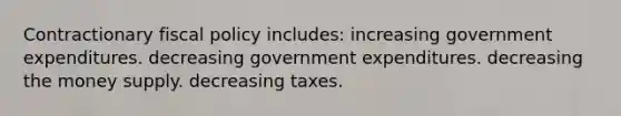 Contractionary fiscal policy includes: increasing government expenditures. decreasing government expenditures. decreasing the money supply. decreasing taxes.