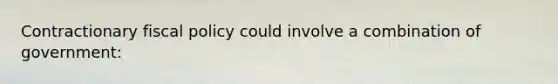 Contractionary fiscal policy could involve a combination of government:
