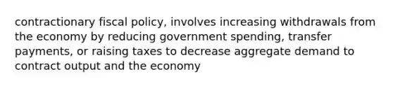 contractionary fiscal policy, involves increasing withdrawals from the economy by reducing government spending, transfer payments, or raising taxes to decrease aggregate demand to contract output and the economy