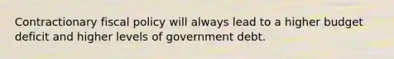 Contractionary fiscal policy will always lead to a higher budget deficit and higher levels of government debt.