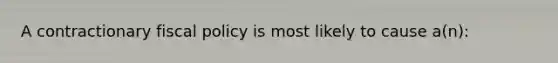 A contractionary fiscal policy is most likely to cause a(n):