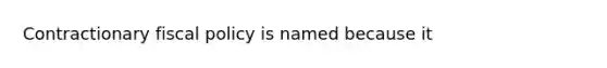 Contractionary fiscal policy is named because it