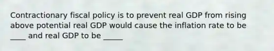 Contractionary fiscal policy is to prevent real GDP from rising above potential real GDP would cause the inflation rate to be ____ and real GDP to be _____