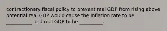 contractionary fiscal policy to prevent real GDP from rising above potential real GDP would cause the inflation rate to be ___________ and real GDP to be __________.