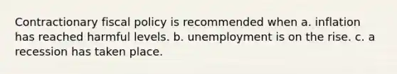 Contractionary fiscal policy is recommended when a. inflation has reached harmful levels. b. unemployment is on the rise. c. a recession has taken place.