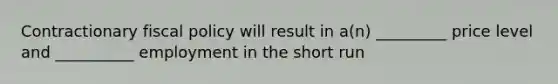 Contractionary fiscal policy will result in a(n) _________ price level and __________ employment in the short run