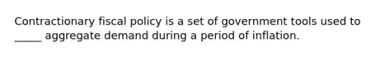 Contractionary fiscal policy is a set of government tools used to _____ aggregate demand during a period of inflation.