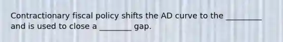 Contractionary fiscal policy shifts the AD curve to the _________ and is used to close a ________ gap.